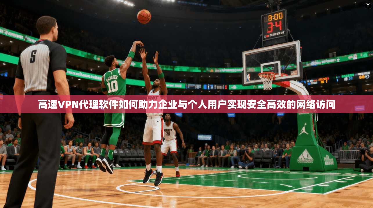 高速VPN代理软件如何助力企业与个人用户实现安全高效的网络访问