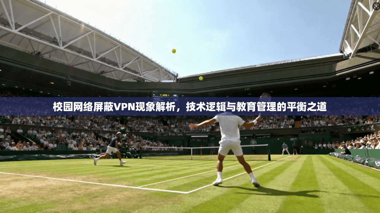校园网络屏蔽VPN现象解析，技术逻辑与教育管理的平衡之道