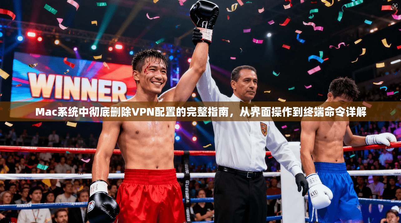 Mac系统中彻底删除VPN配置的完整指南，从界面操作到终端命令详解