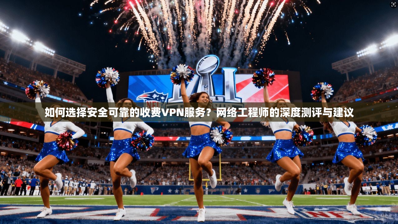 如何选择安全可靠的收费VPN服务？网络工程师的深度测评与建议
