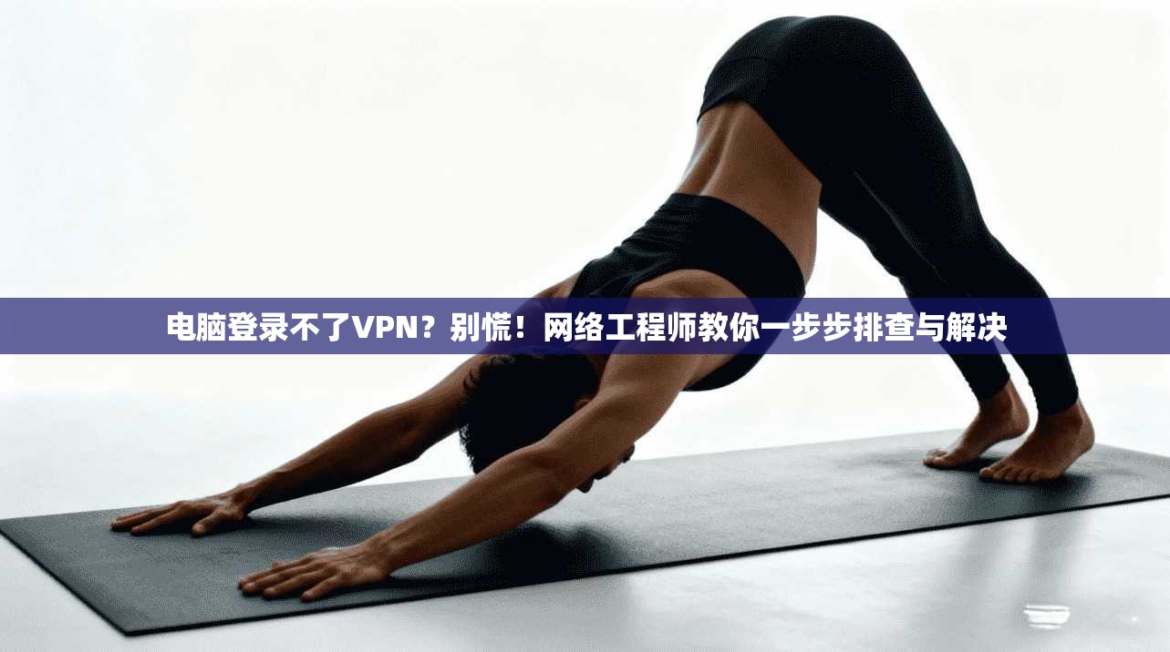 电脑登录不了VPN？别慌！网络工程师教你一步步排查与解决
