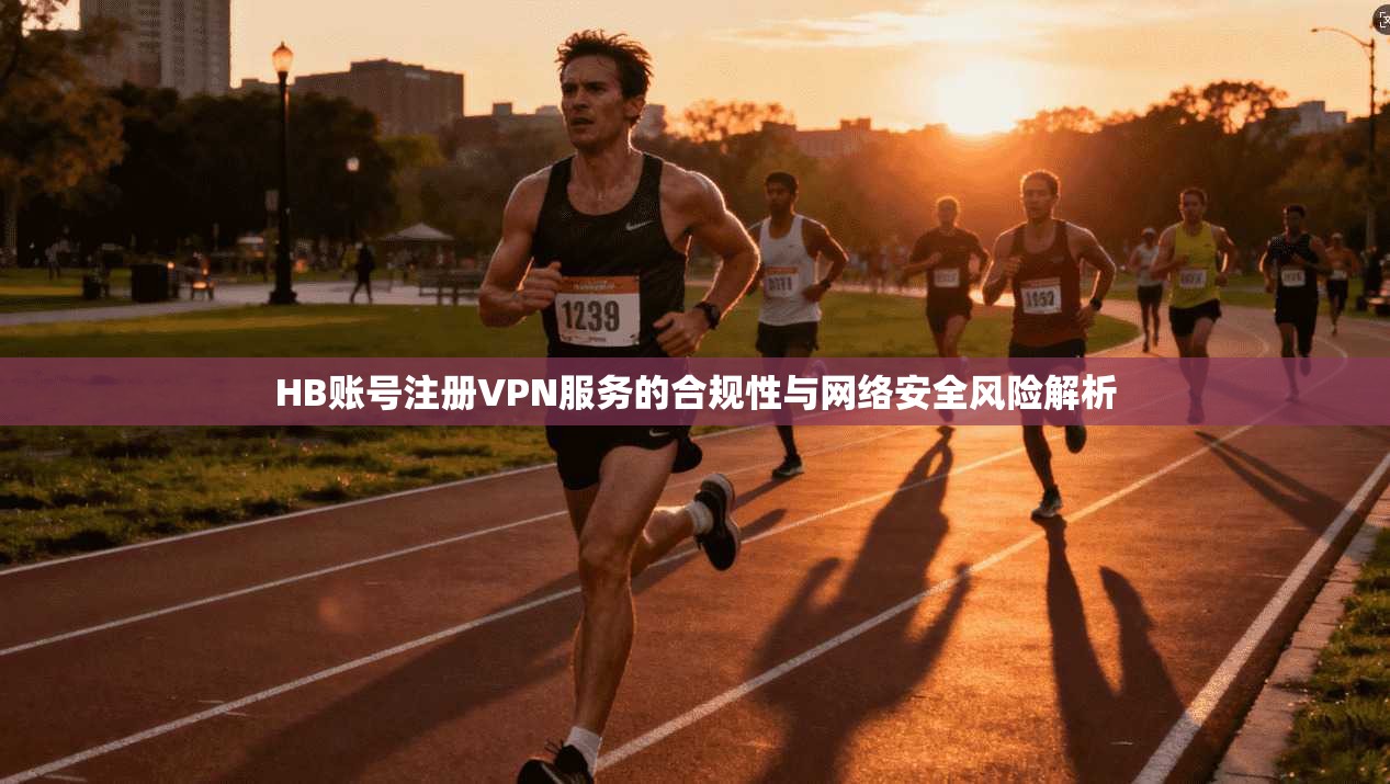 HB账号注册VPN服务的合规性与网络安全风险解析
