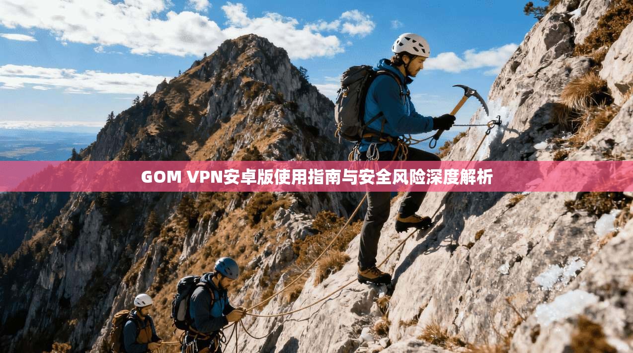 GOM VPN安卓版使用指南与安全风险深度解析