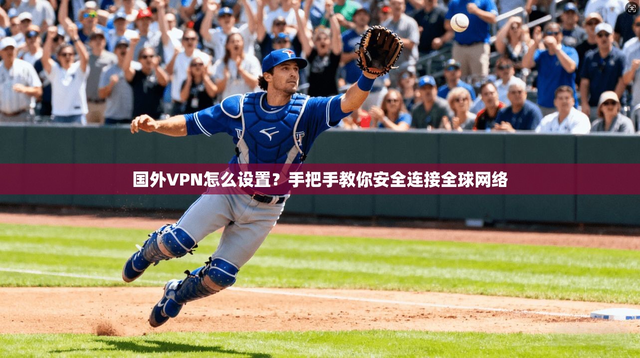 国外VPN怎么设置？手把手教你安全连接全球网络