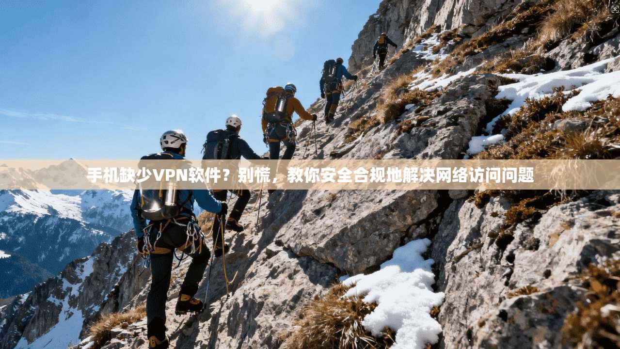 手机缺少VPN软件？别慌，教你安全合规地解决网络访问问题