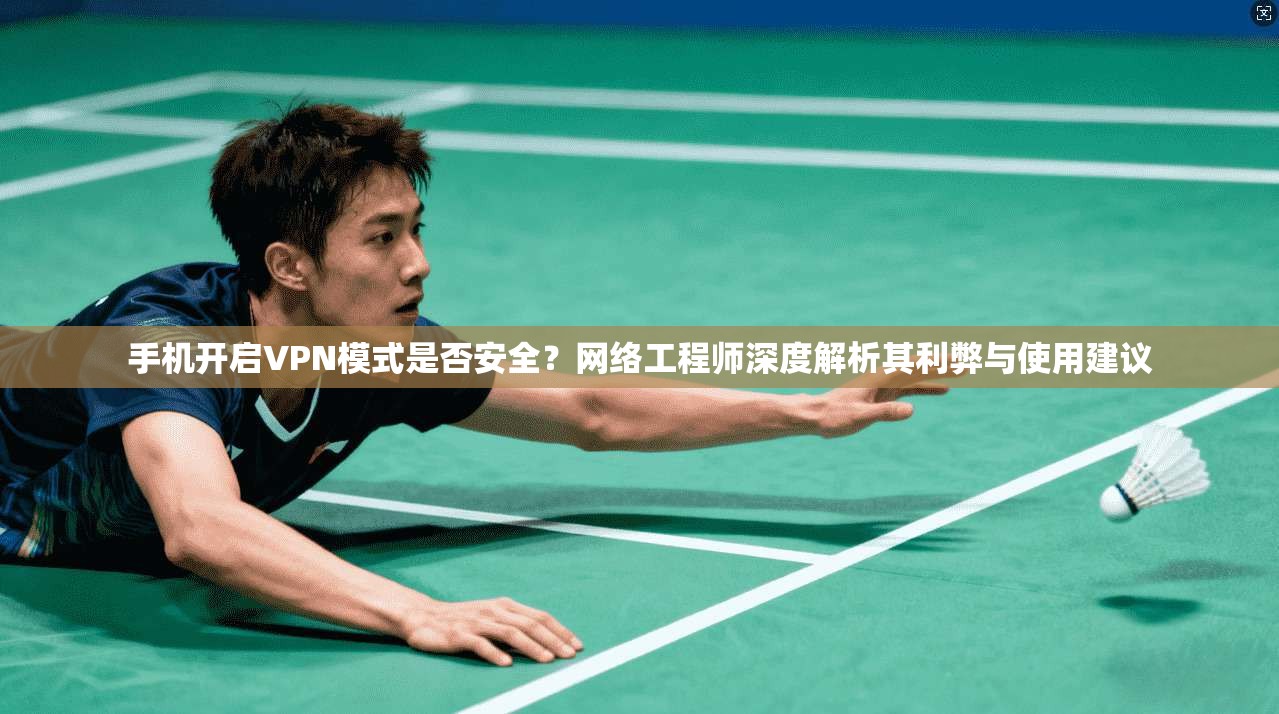 手机开启VPN模式是否安全？网络工程师深度解析其利弊与使用建议