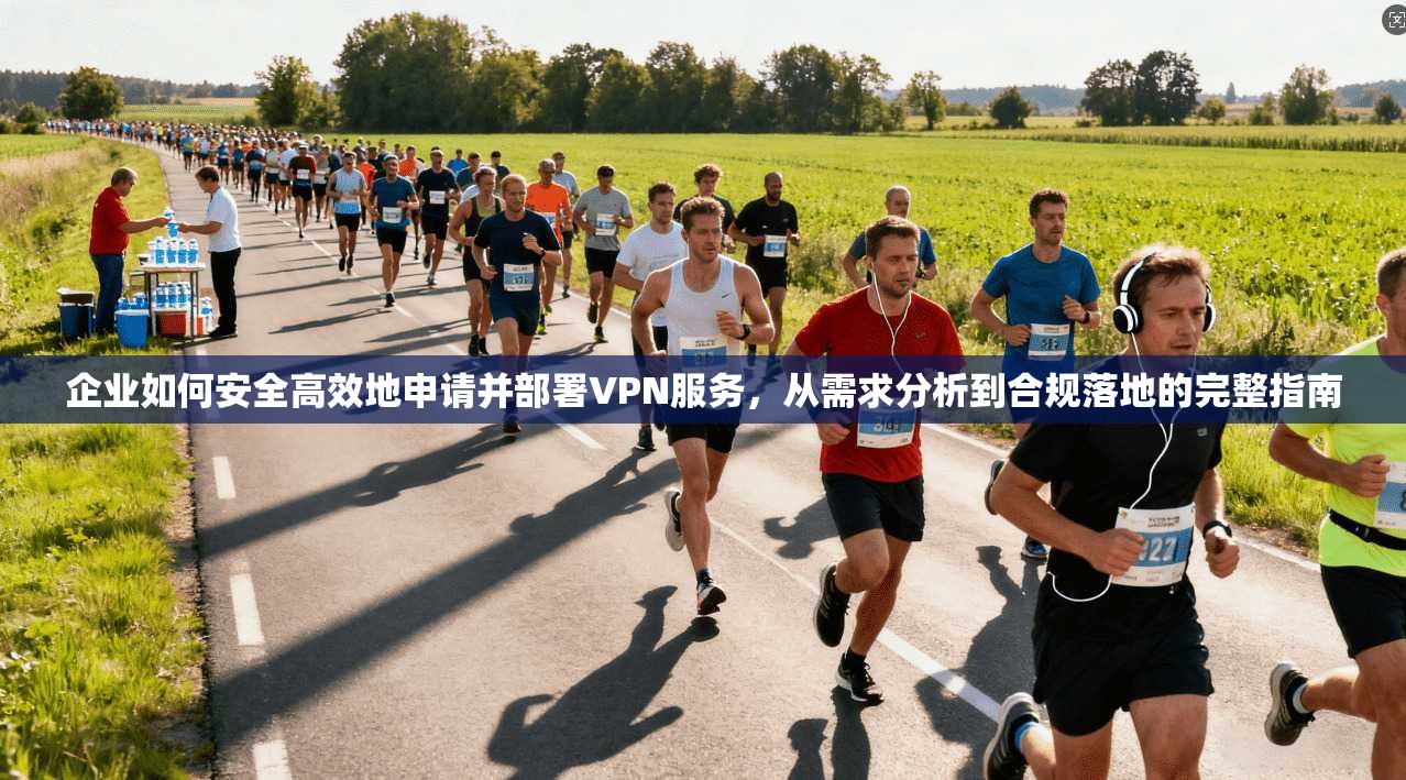 企业如何安全高效地申请并部署VPN服务，从需求分析到合规落地的完整指南