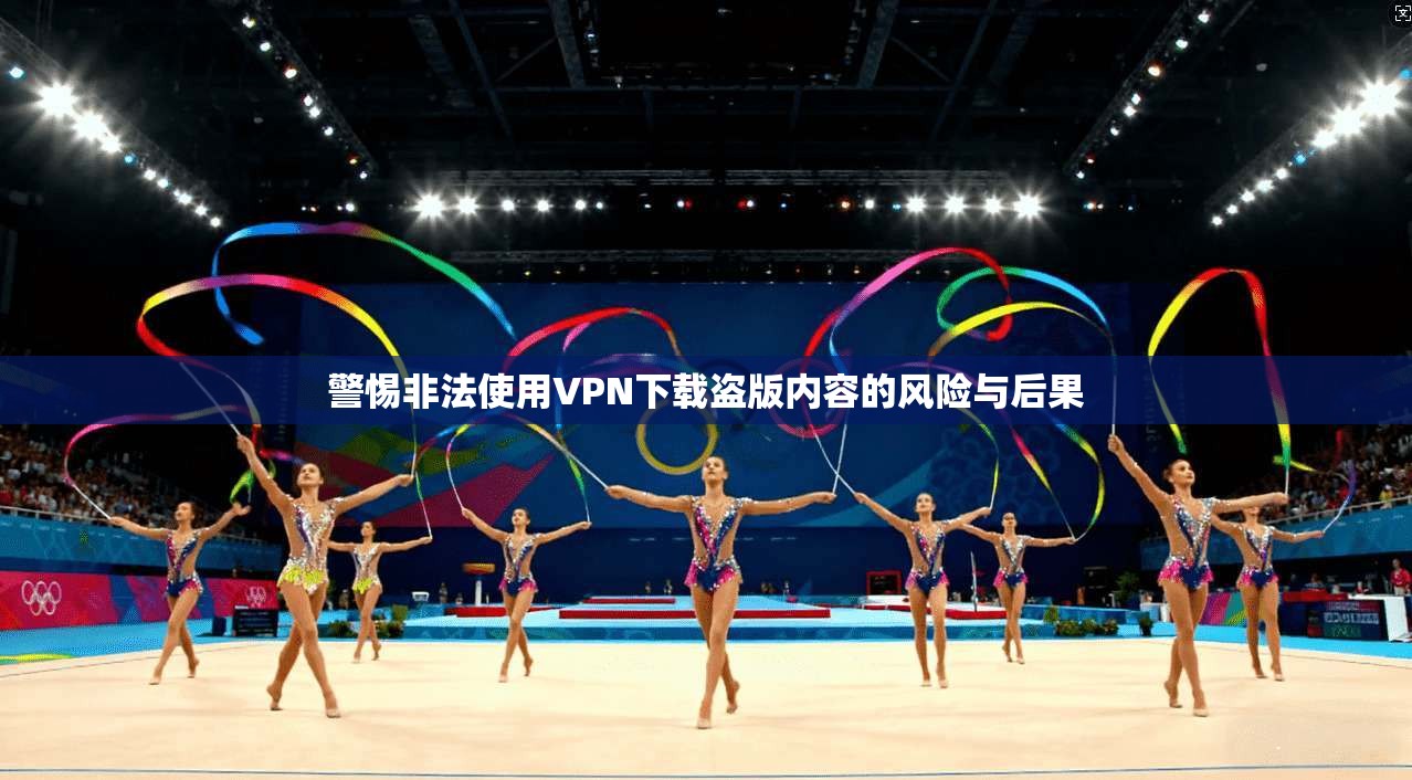 警惕非法使用VPN下载盗版内容的风险与后果