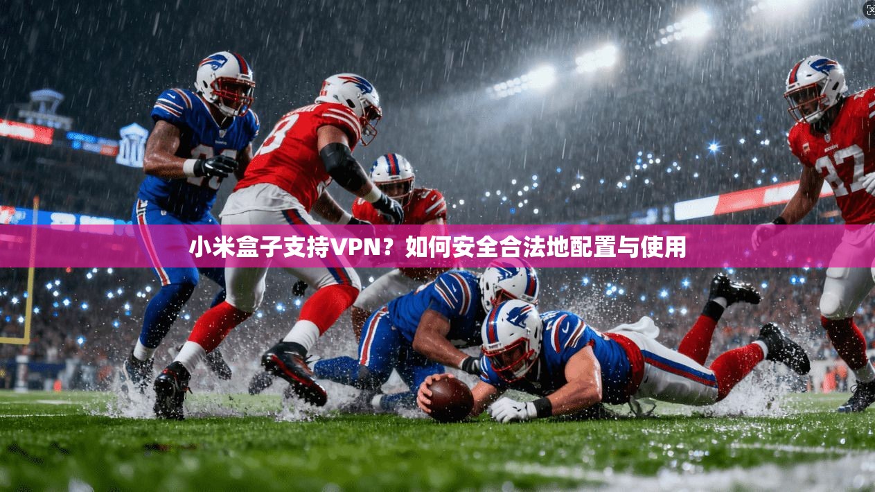 小米盒子支持VPN？如何安全合法地配置与使用