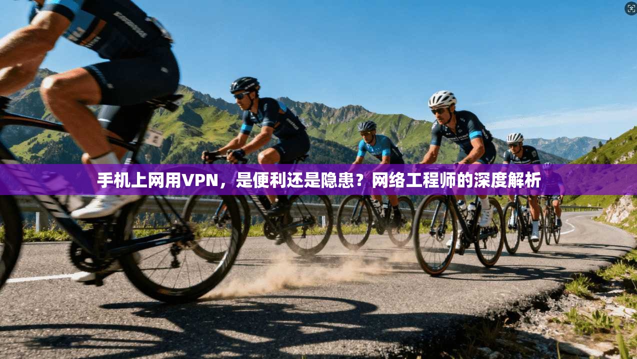 手机上网用VPN，是便利还是隐患？网络工程师的深度解析