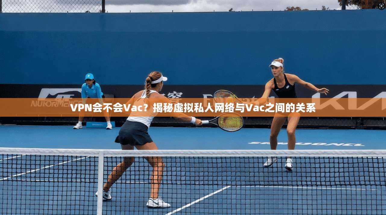 VPN会不会Vac？揭秘虚拟私人网络与Vac之间的关系