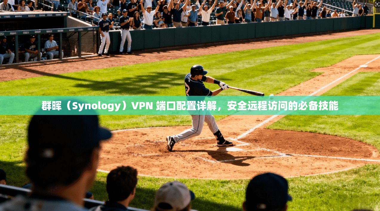群晖（Synology）VPN 端口配置详解，安全远程访问的必备技能