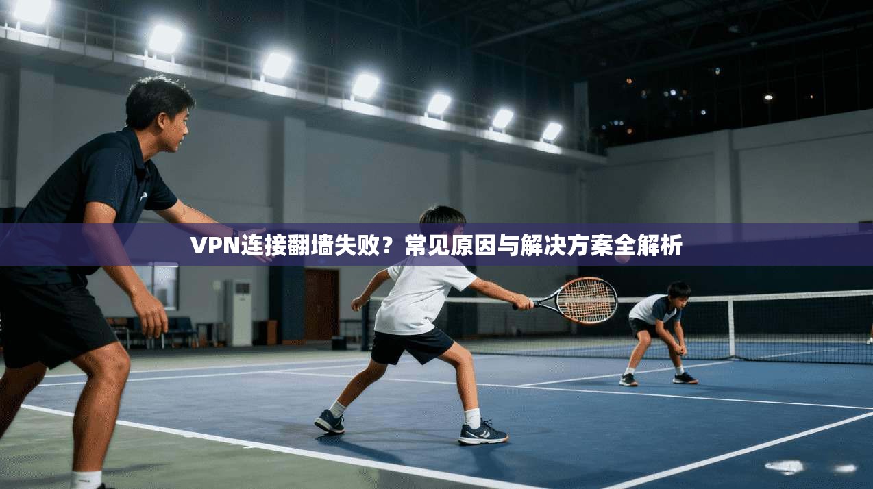 VPN连接翻墙失败？常见原因与解决方案全解析
