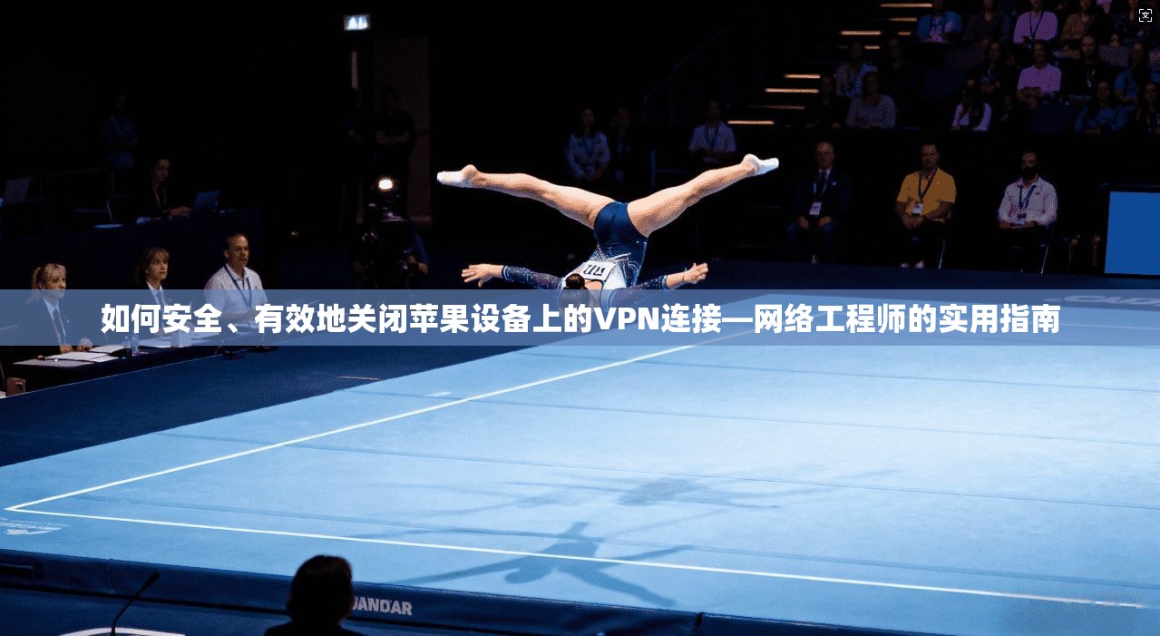 如何安全、有效地关闭苹果设备上的VPN连接—网络工程师的实用指南