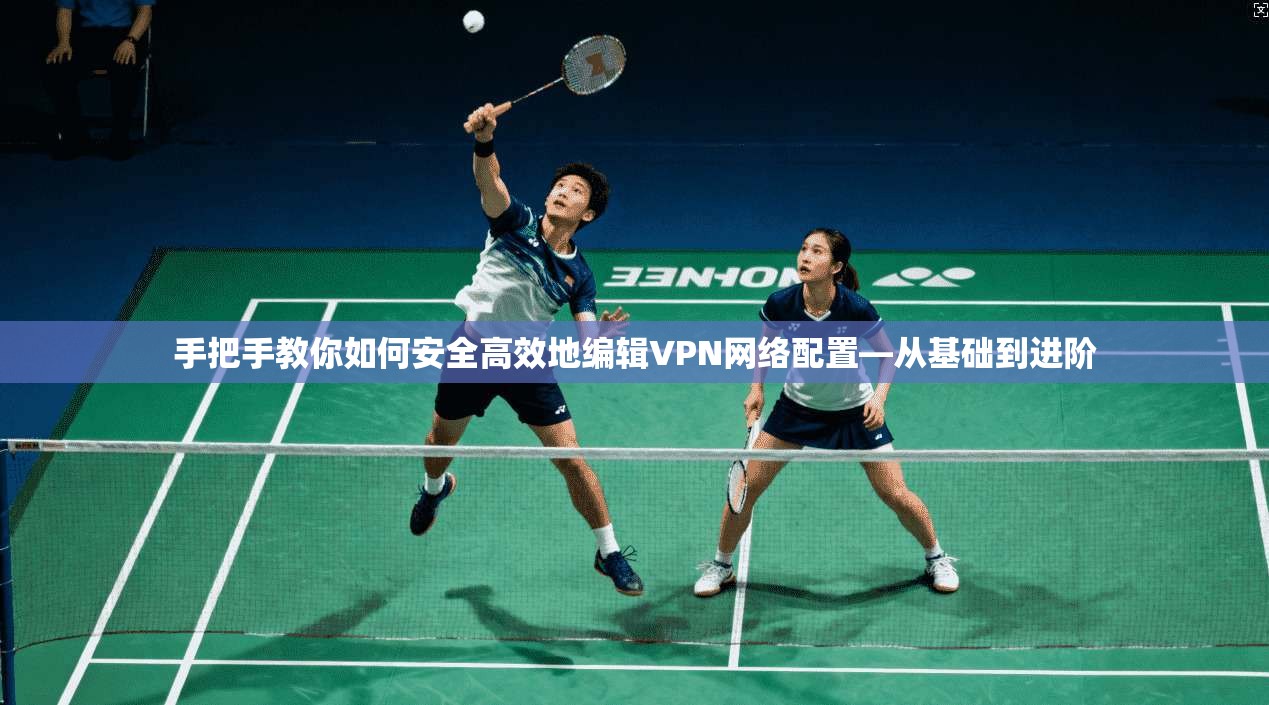 手把手教你如何安全高效地编辑VPN网络配置—从基础到进阶