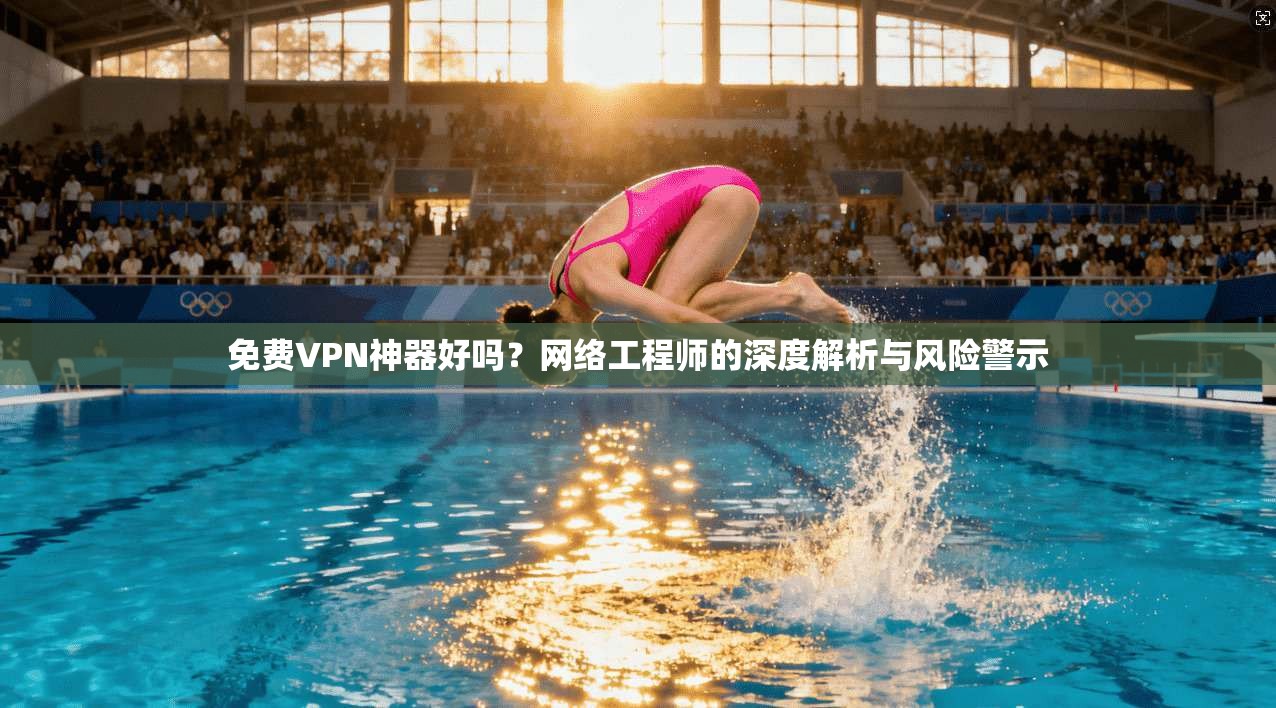 免费VPN神器好吗？网络工程师的深度解析与风险警示