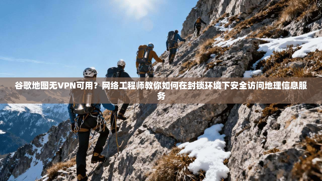 谷歌地图无VPN可用？网络工程师教你如何在封锁环境下安全访问地理信息服务