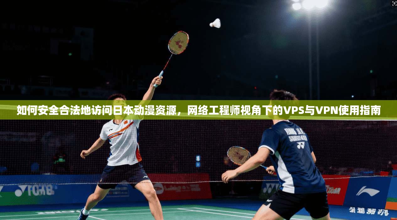 如何安全合法地访问日本动漫资源，网络工程师视角下的VPS与VPN使用指南