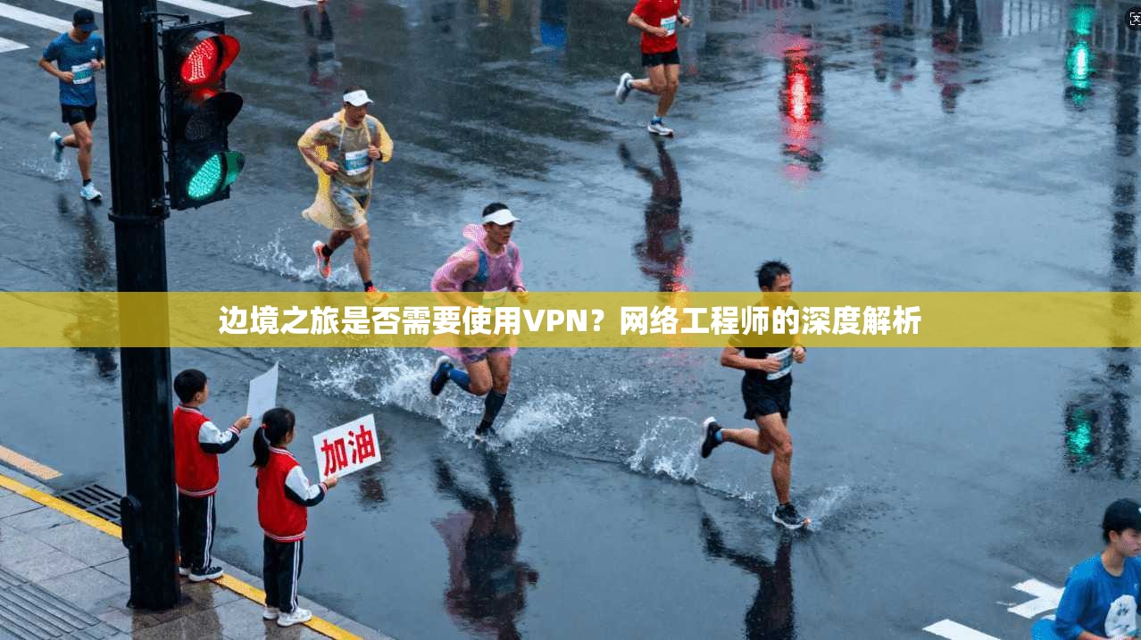 边境之旅是否需要使用VPN？网络工程师的深度解析