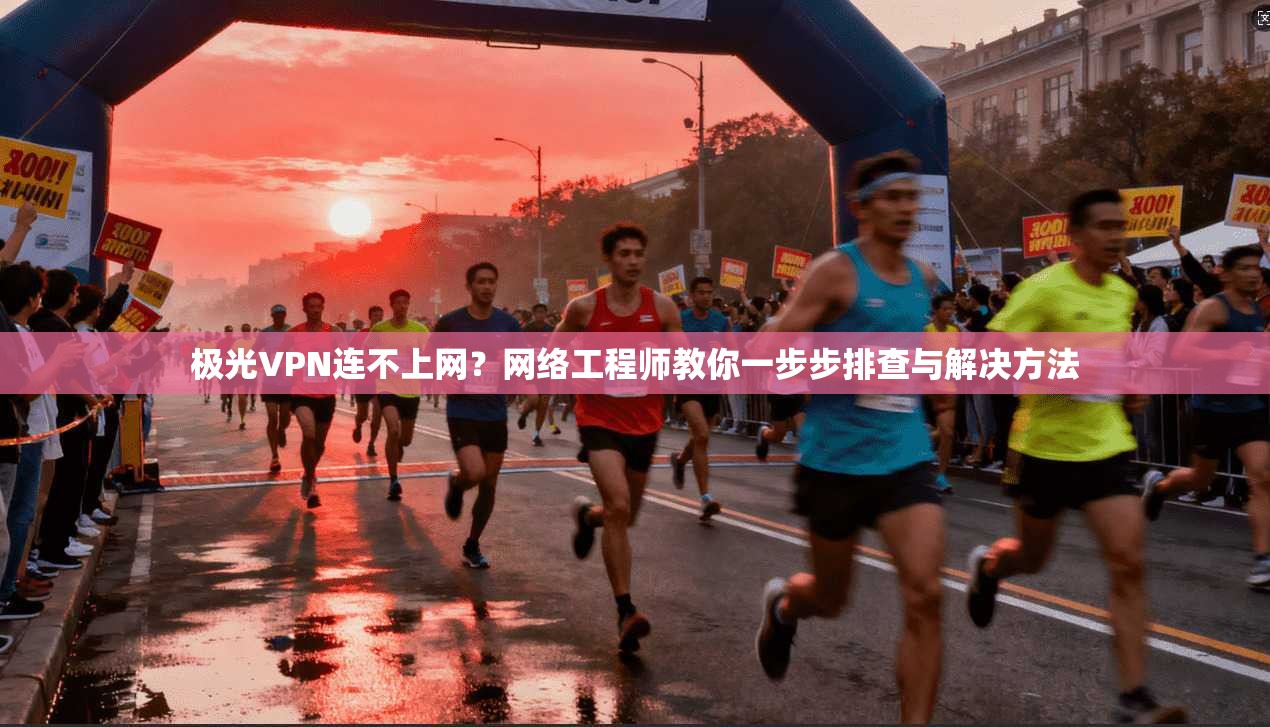 极光VPN连不上网？网络工程师教你一步步排查与解决方法