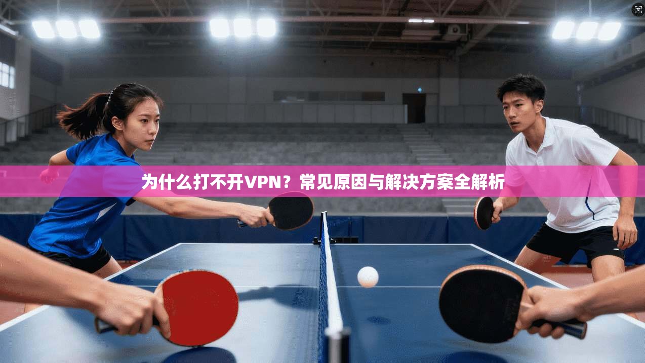 为什么打不开VPN？常见原因与解决方案全解析