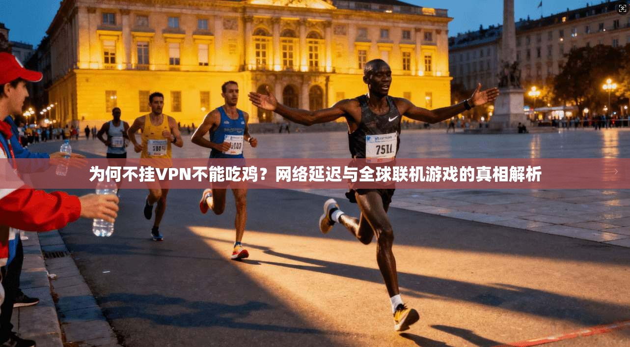 为何不挂VPN不能吃鸡？网络延迟与全球联机游戏的真相解析