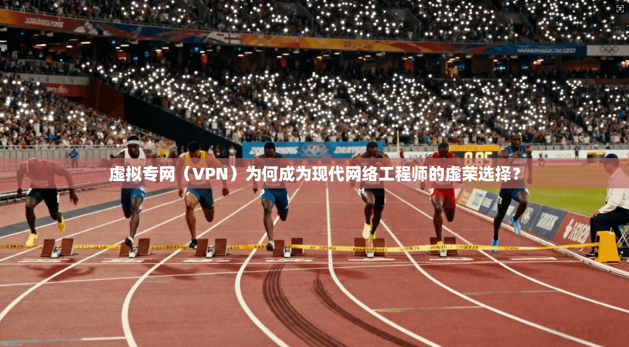 虚拟专网（VPN）为何成为现代网络工程师的虚荣选择？