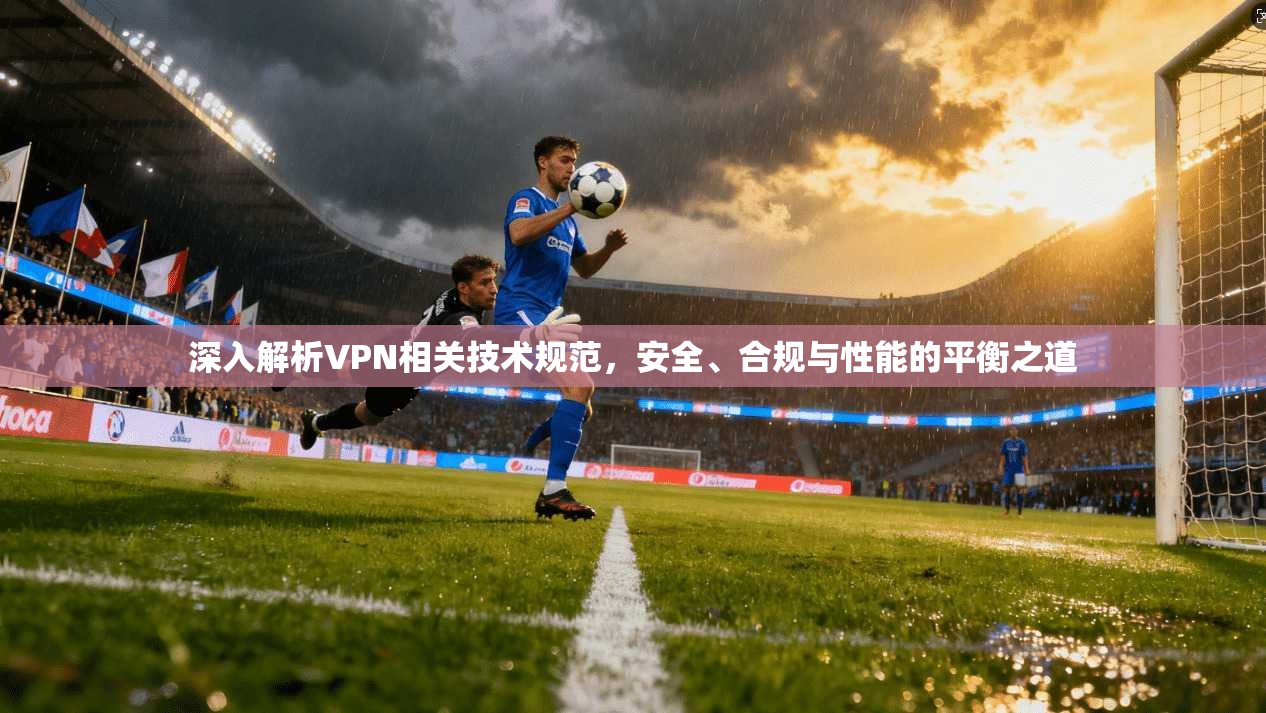 深入解析VPN相关技术规范，安全、合规与性能的平衡之道