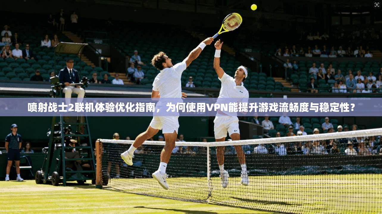 喷射战士2联机体验优化指南，为何使用VPN能提升游戏流畅度与稳定性？