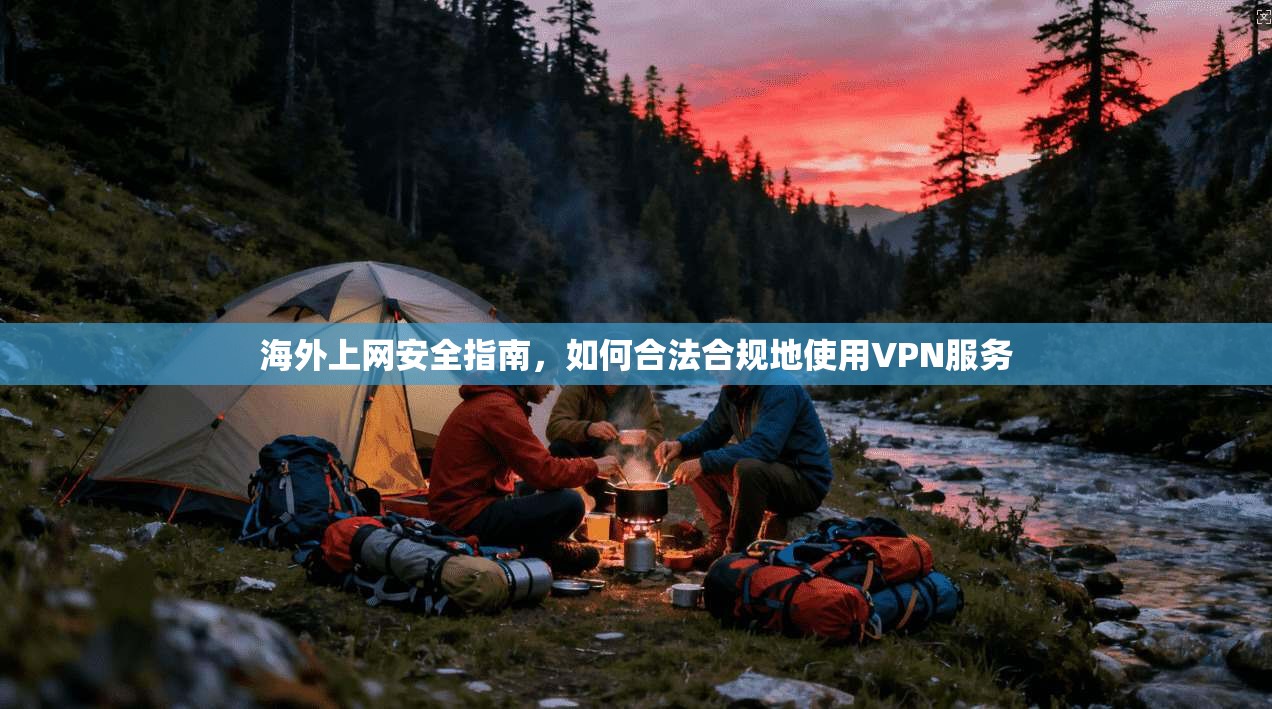 海外上网安全指南，如何合法合规地使用VPN服务