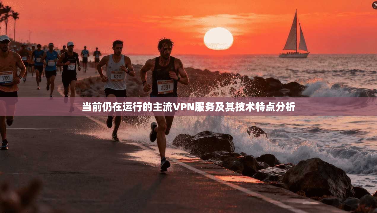 当前仍在运行的主流VPN服务及其技术特点分析
