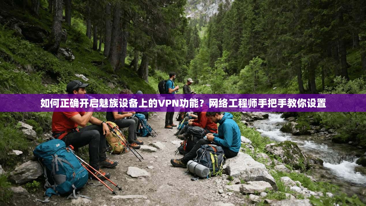 如何正确开启魅族设备上的VPN功能？网络工程师手把手教你设置
