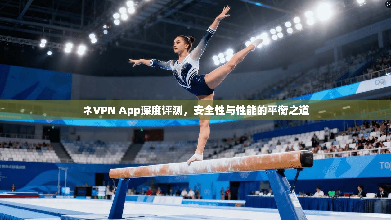 ネVPN App深度评测，安全性与性能的平衡之道