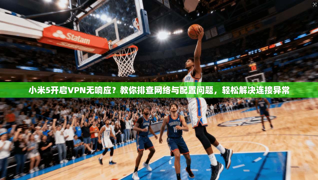 小米5开启VPN无响应？教你排查网络与配置问题，轻松解决连接异常