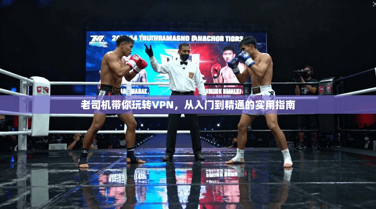 老司机带你玩转VPN，从入门到精通的实用指南