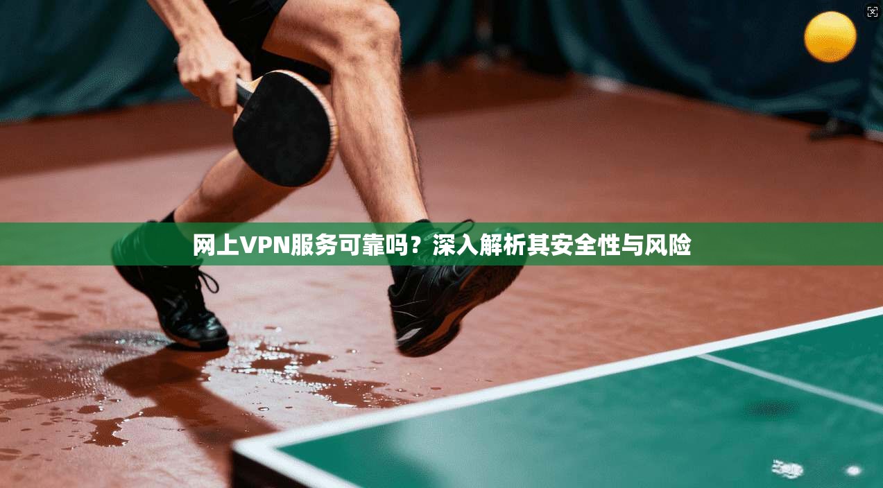 网上VPN服务可靠吗？深入解析其安全性与风险
