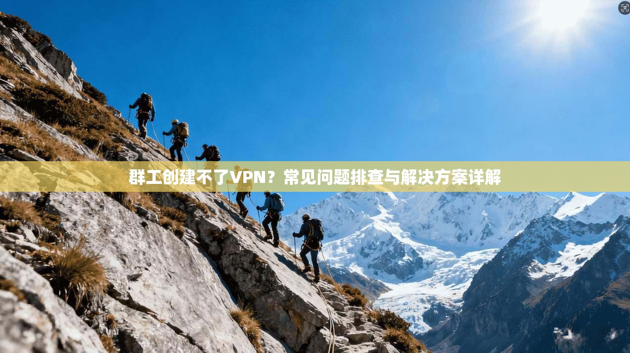 群工创建不了VPN？常见问题排查与解决方案详解