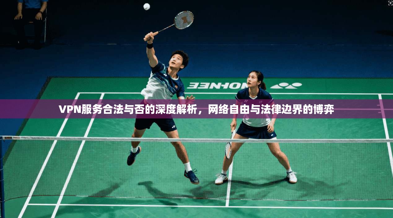 VPN服务合法与否的深度解析，网络自由与法律边界的博弈