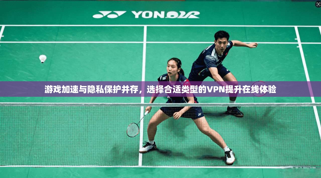游戏加速与隐私保护并存，选择合适类型的VPN提升在线体验