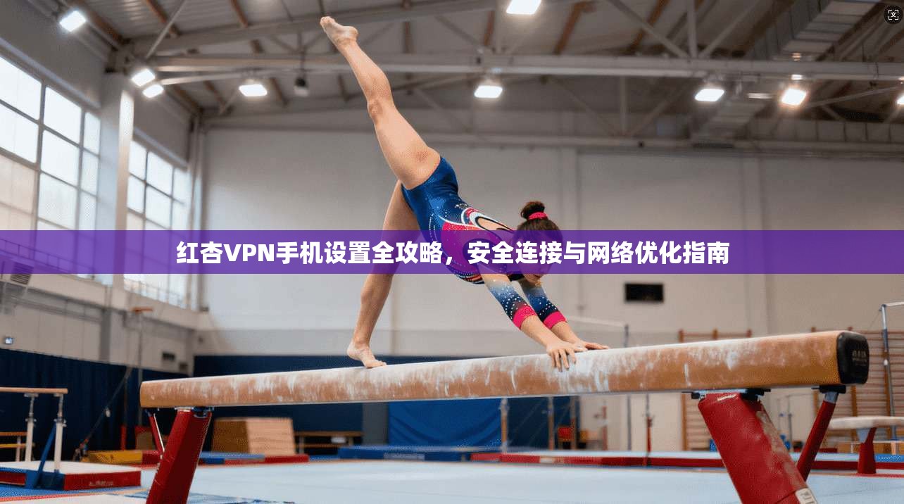 红杏VPN手机设置全攻略，安全连接与网络优化指南