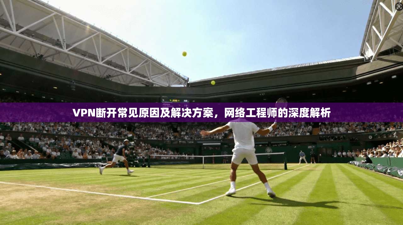 VPN断开常见原因及解决方案，网络工程师的深度解析