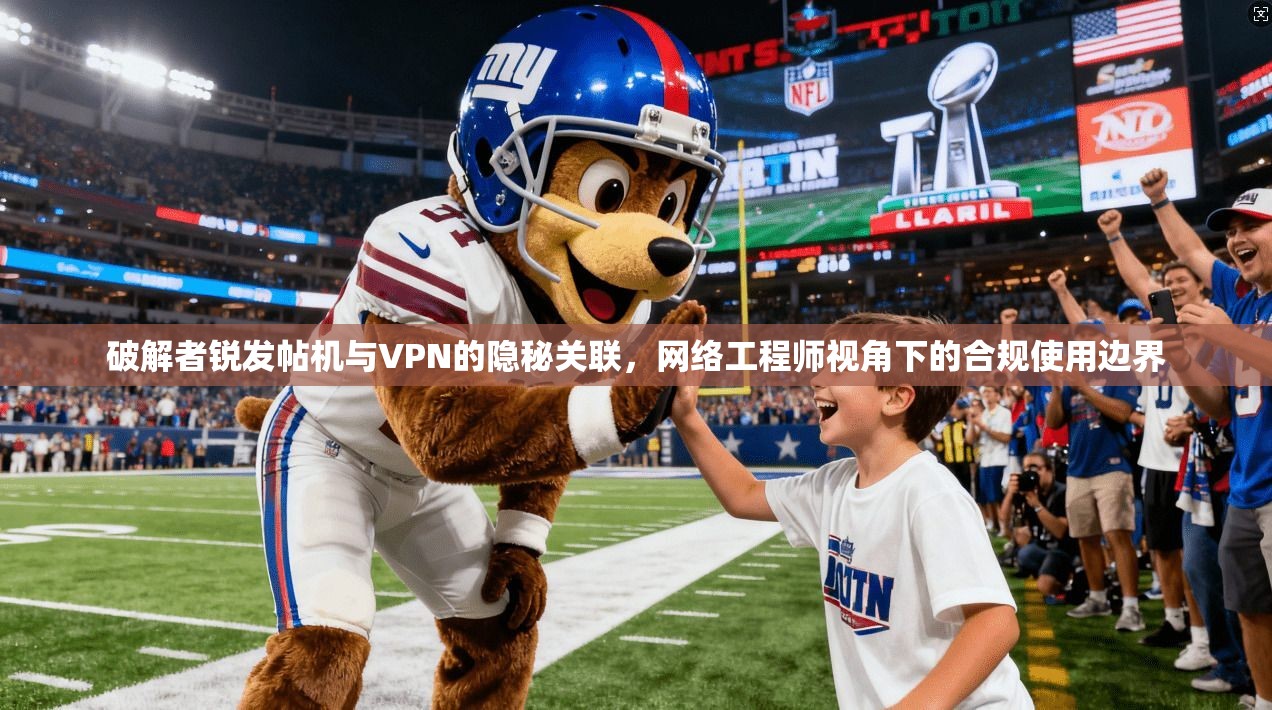 破解者锐发帖机与VPN的隐秘关联，网络工程师视角下的合规使用边界