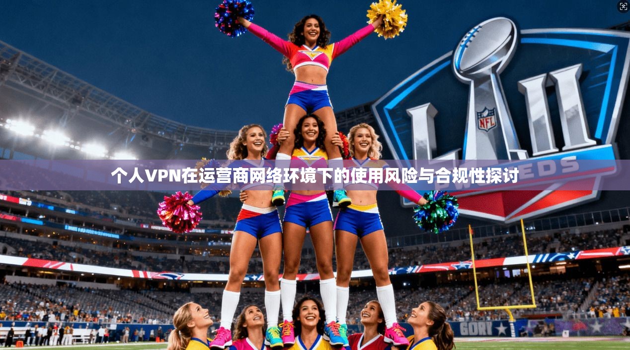 个人VPN在运营商网络环境下的使用风险与合规性探讨