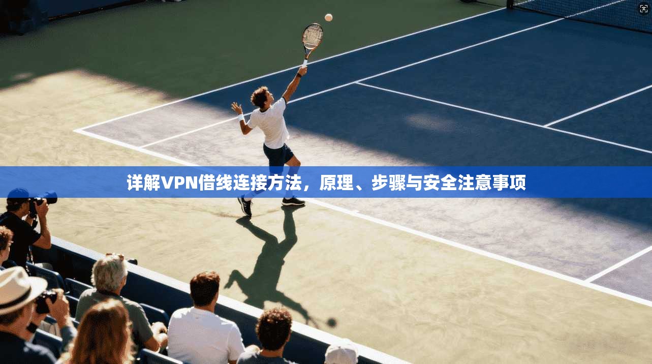 详解VPN借线连接方法，原理、步骤与安全注意事项