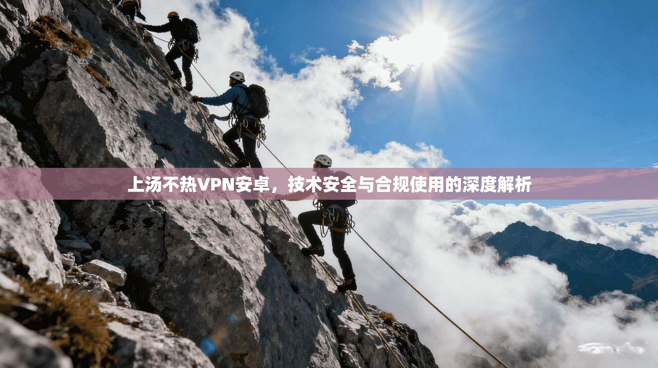 上汤不热VPN安卓，技术安全与合规使用的深度解析