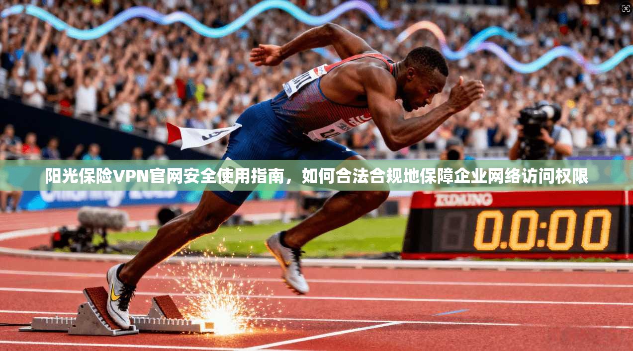 阳光保险VPN官网安全使用指南，如何合法合规地保障企业网络访问权限