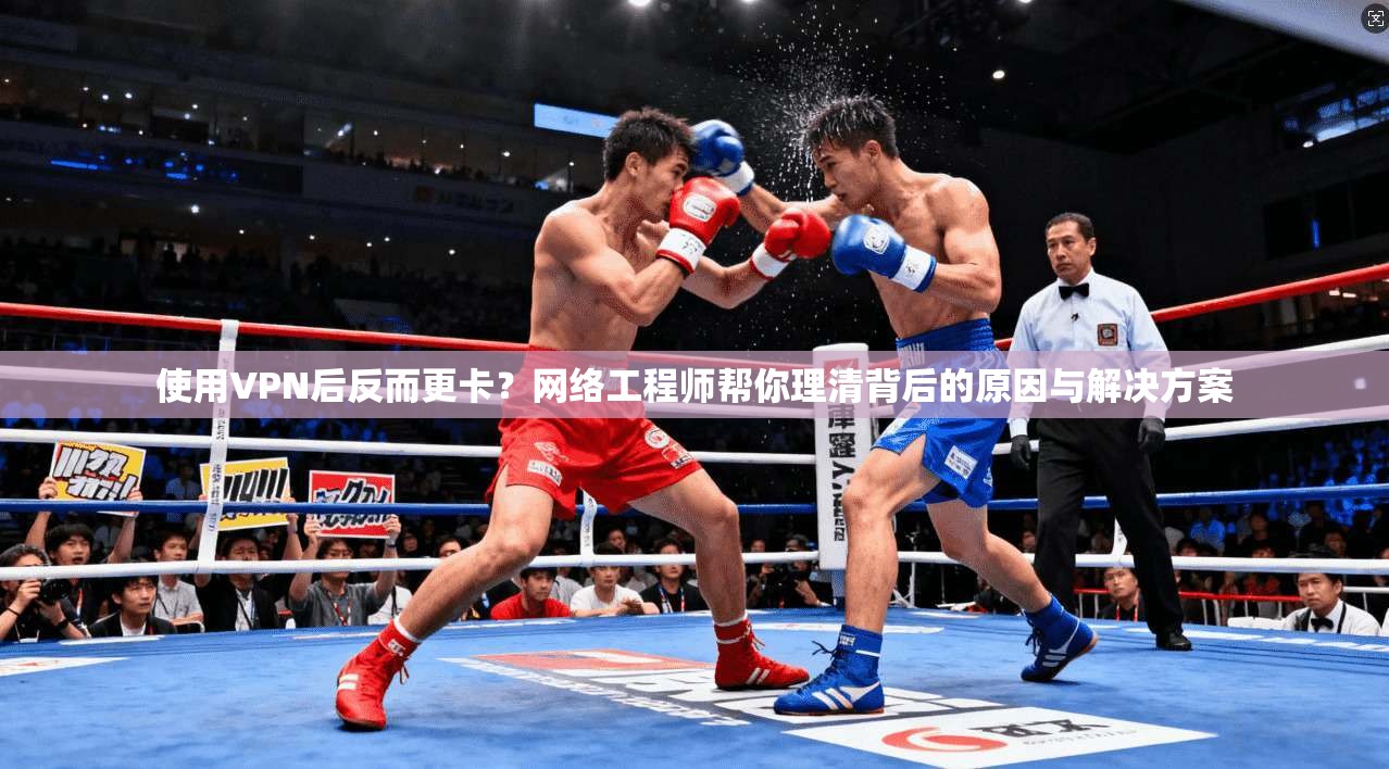 使用VPN后反而更卡？网络工程师帮你理清背后的原因与解决方案