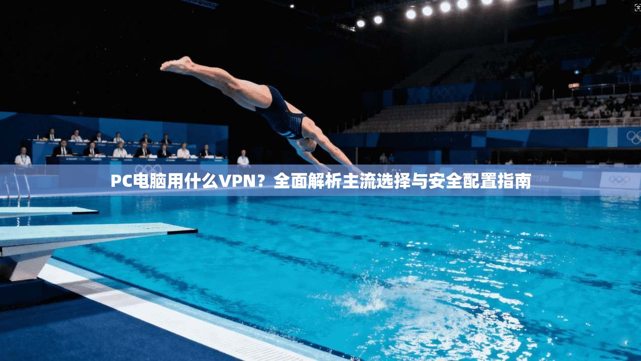 PC电脑用什么VPN？全面解析主流选择与安全配置指南