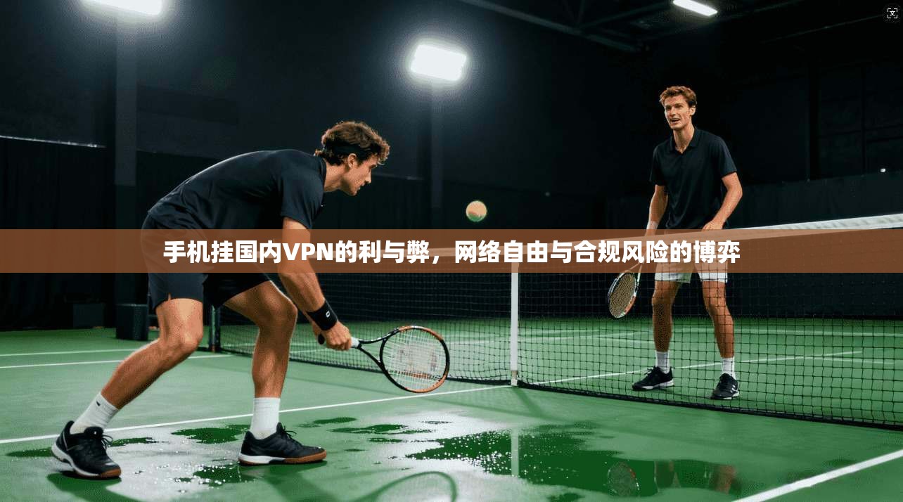 手机挂国内VPN的利与弊，网络自由与合规风险的博弈