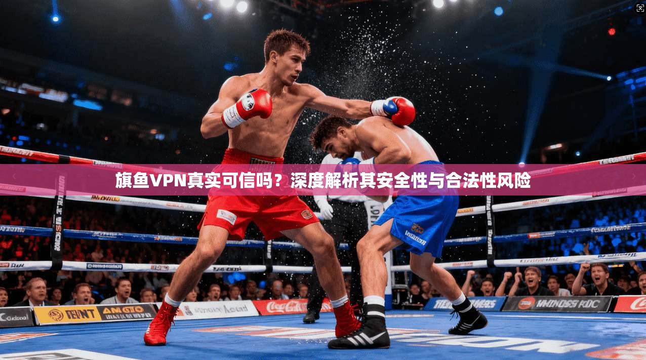 旗鱼VPN真实可信吗？深度解析其安全性与合法性风险